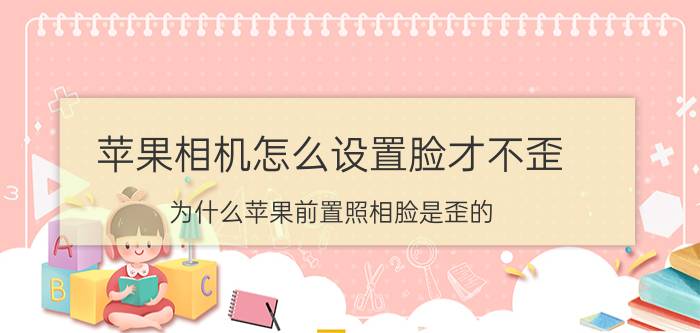 苹果相机怎么设置脸才不歪 为什么苹果前置照相脸是歪的？